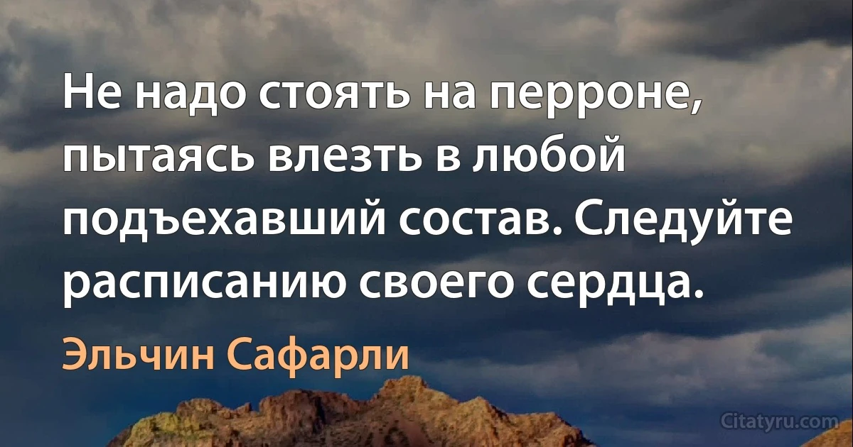 Не надо стоять на перроне, пытаясь влезть в любой подъехавший состав. Следуйте расписанию своего сердца. (Эльчин Сафарли)