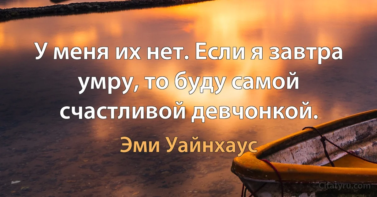 У меня их нет. Если я завтра умру, то буду самой счастливой девчонкой. (Эми Уайнхаус)