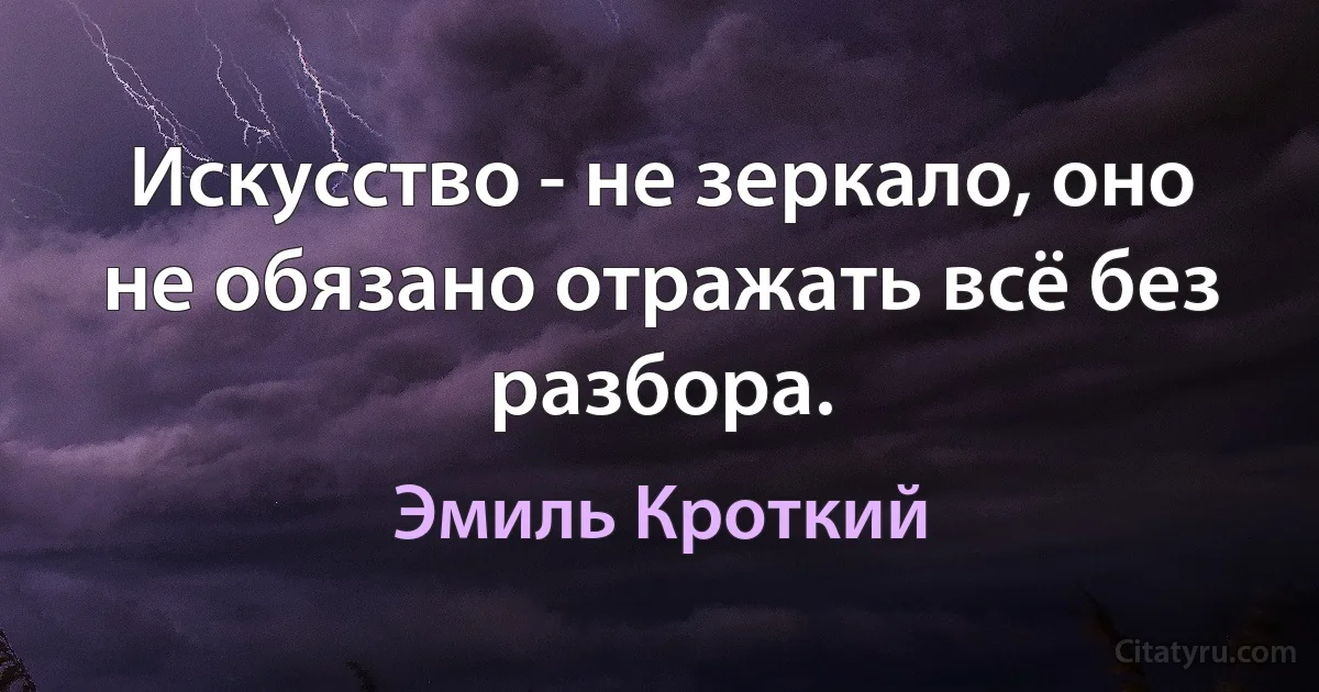 Искусство - не зеркало, оно не обязано отражать всё без разбора. (Эмиль Кроткий)