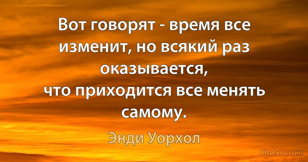 Вот говорят - время все изменит, но всякий раз оказывается,
что приходится все менять самому. (Энди Уорхол)