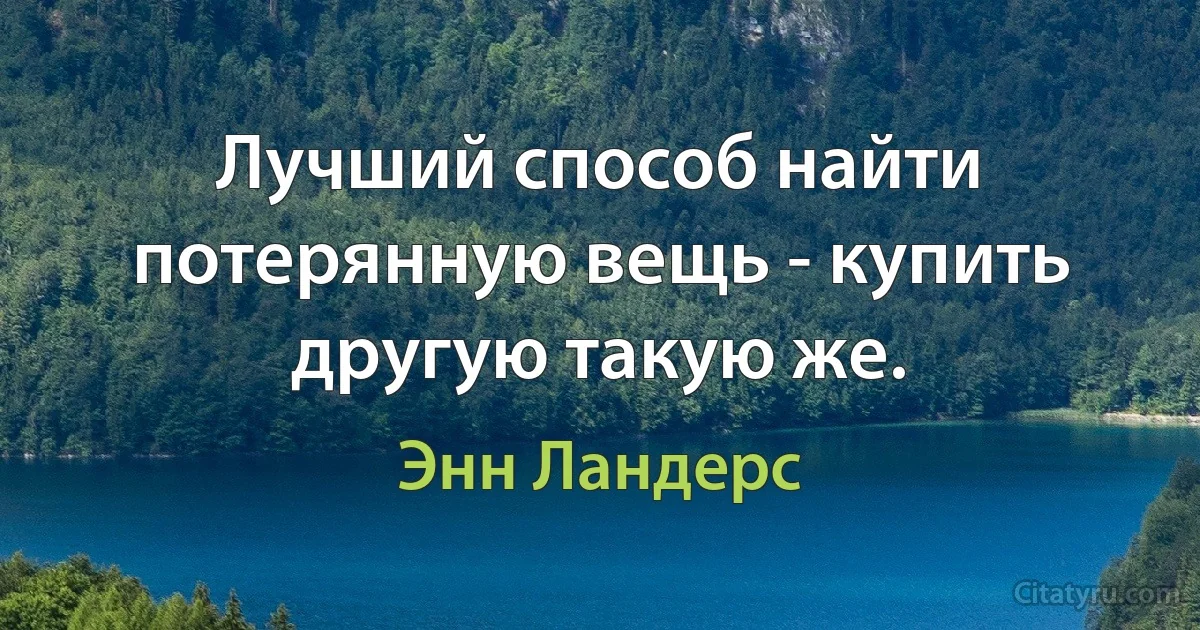 Лучший способ найти потерянную вещь - купить другую такую же. (Энн Ландерс)