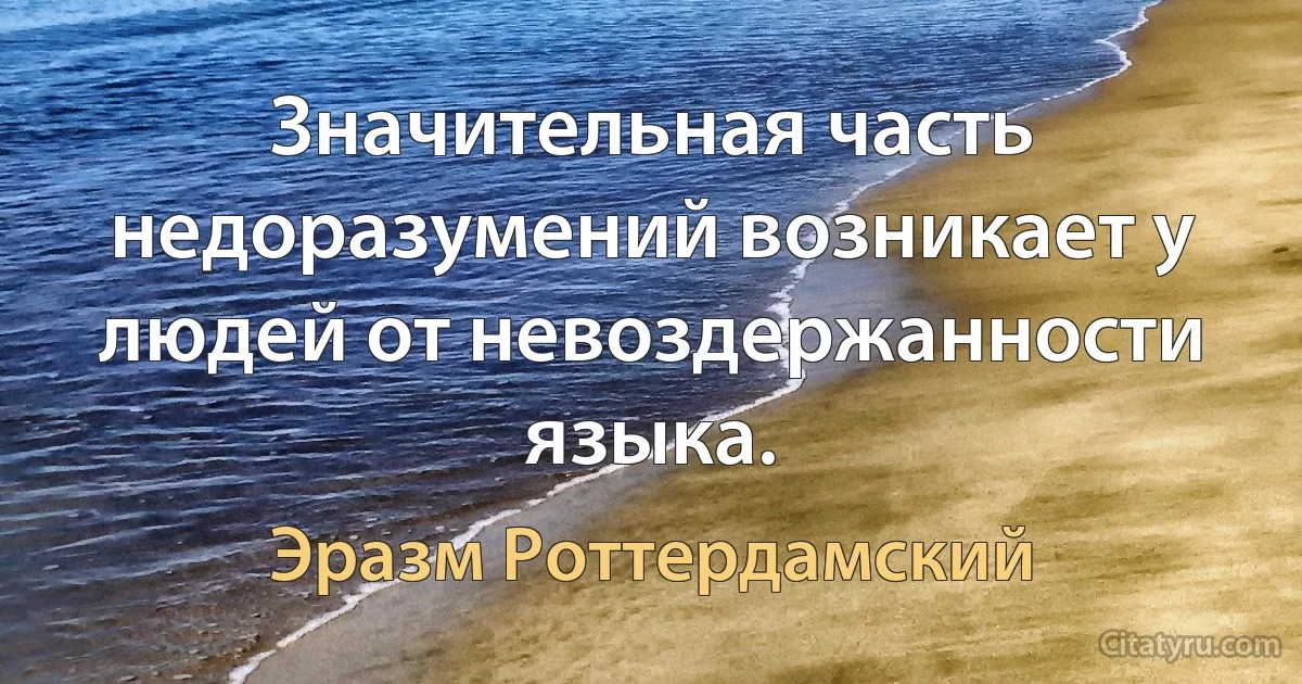 Значительная часть недоразумений возникает у людей от невоздержанности языка. (Эразм Роттердамский)