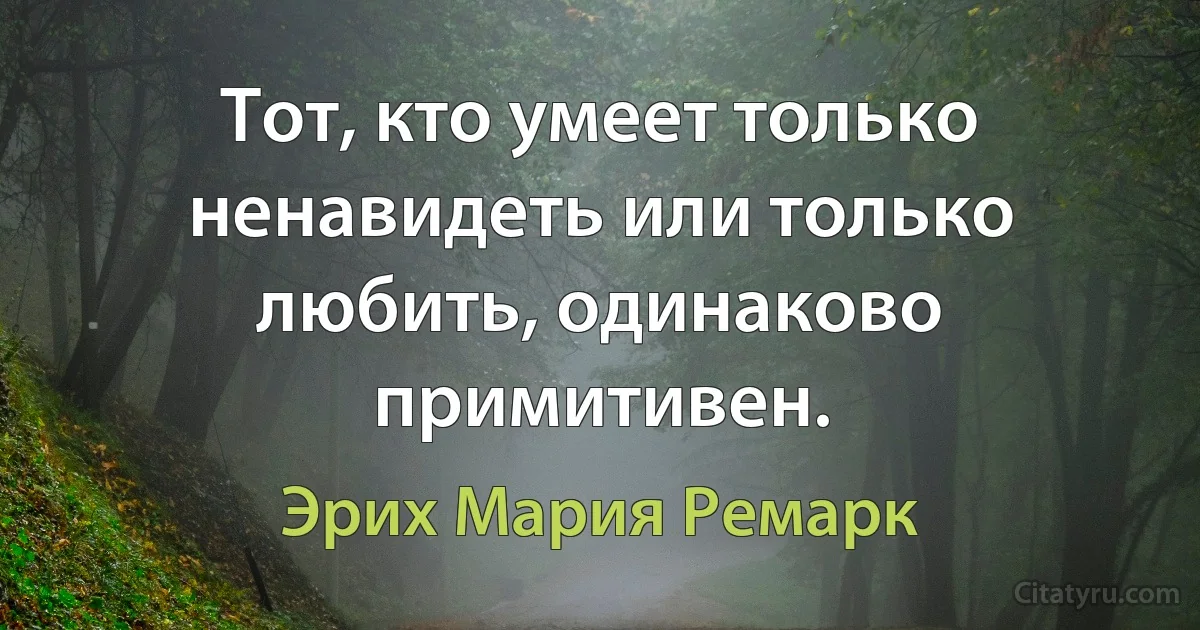 Тот, кто умеет только ненавидеть или только любить, одинаково примитивен. (Эрих Мария Ремарк)