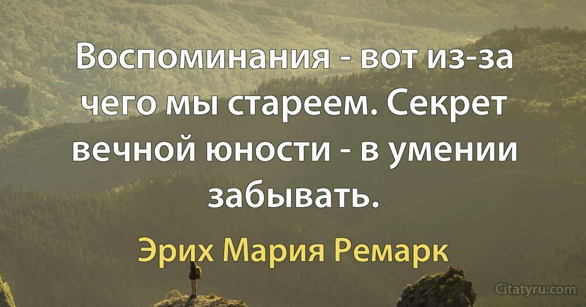 Воспоминания - вот из-за чего мы стареем. Секрет вечной юности - в умении забывать. (Эрих Мария Ремарк)