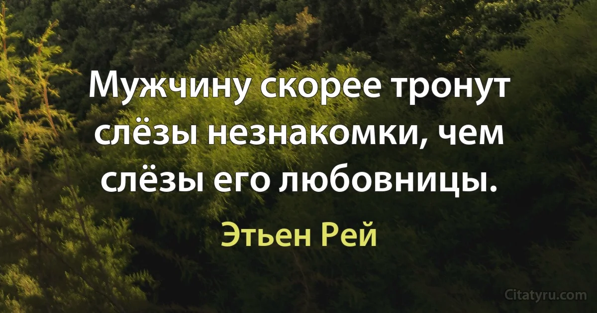 Мужчину скорее тронут слёзы незнакомки, чем слёзы его любовницы. (Этьен Рей)