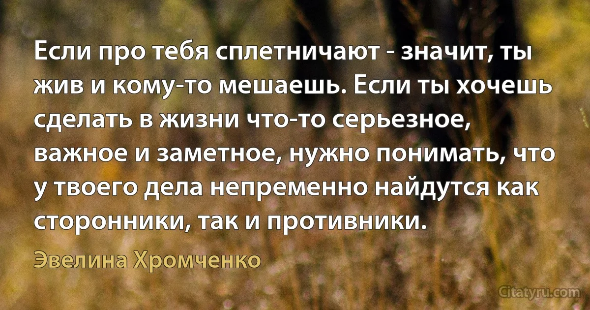 Если про тебя сплетничают - значит, ты жив и кому-то мешаешь. Если ты хочешь сделать в жизни что-то серьезное, важное и заметное, нужно понимать, что у твоего дела непременно найдутся как сторонники, так и противники. (Эвелина Хромченко)