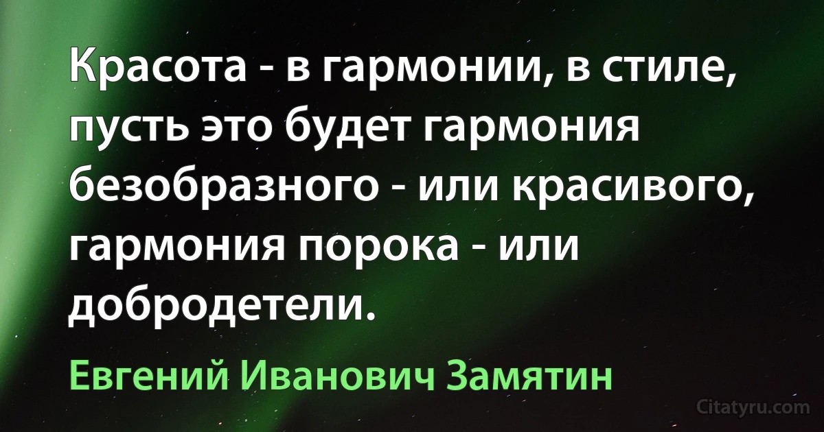 Красота - в гармонии, в стиле, пусть это будет гармония безобразного - или красивого, гармония порока - или добродетели. (Евгений Иванович Замятин)