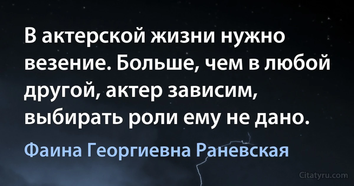 В актерской жизни нужно везение. Больше, чем в любой другой, актер зависим, выбирать роли ему не дано. (Фаина Георгиевна Раневская)