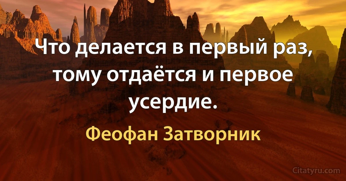 Что делается в первый раз, тому отдаётся и первое усердие. (Феофан Затворник)