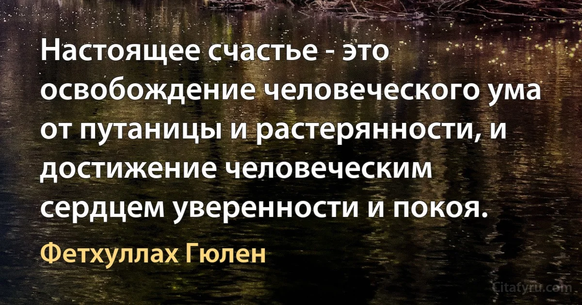 Настоящее счастье - это освобождение человеческого ума от путаницы и растерянности, и достижение человеческим сердцем уверенности и покоя. (Фетхуллах Гюлен)