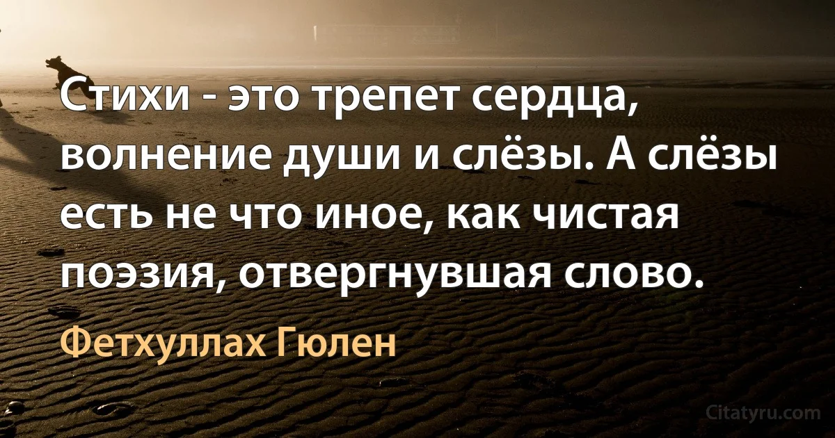 Стихи - это трепет сердца, волнение души и слёзы. А слёзы есть не что иное, как чистая поэзия, отвергнувшая слово. (Фетхуллах Гюлен)