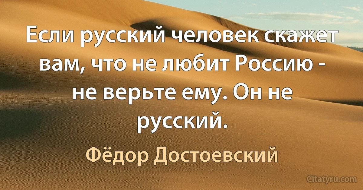 Если русский человек скажет вам, что не любит Россию - не верьте ему. Он не русский. (Фёдор Достоевский)