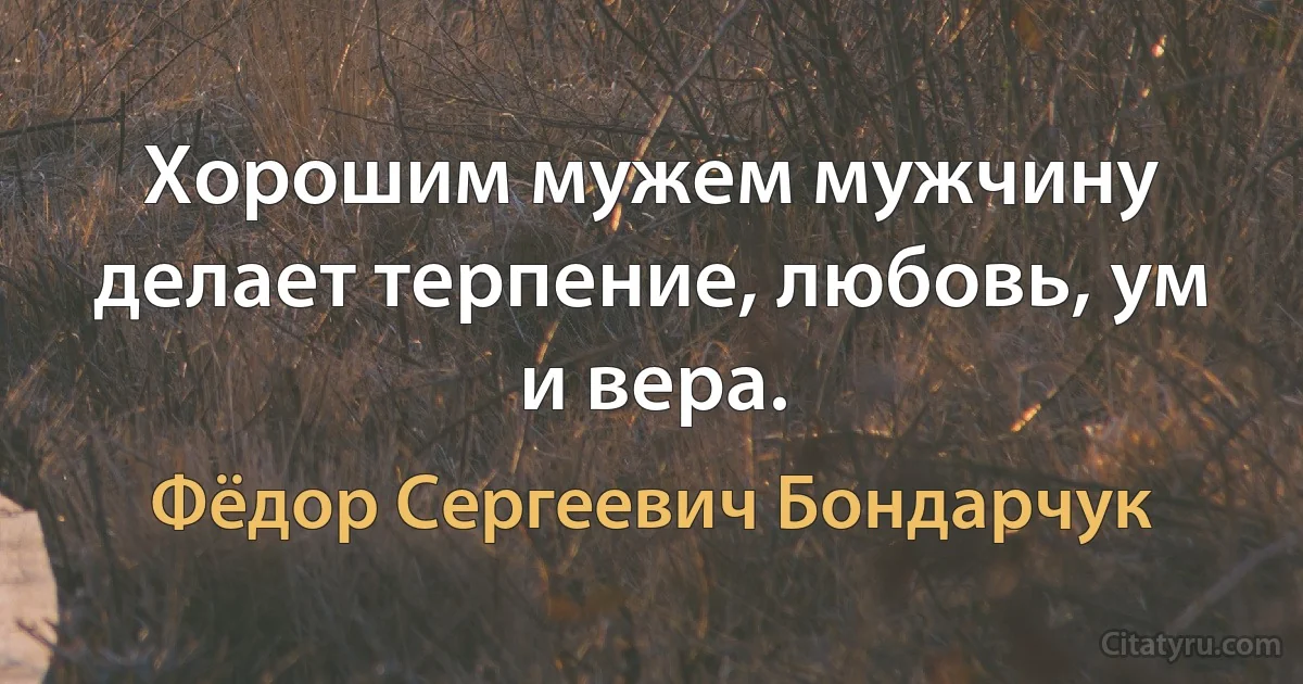 Хорошим мужем мужчину делает терпение, любовь, ум и вера. (Фёдор Сергеевич Бондарчук)