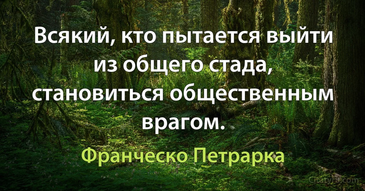 Всякий, кто пытается выйти из общего стада, становиться общественным врагом. (Франческо Петрарка)