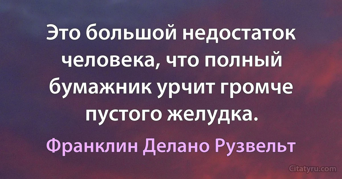 Это большой недостаток человека, что полный бумажник урчит громче пустого желудка. (Франклин Делано Рузвельт)