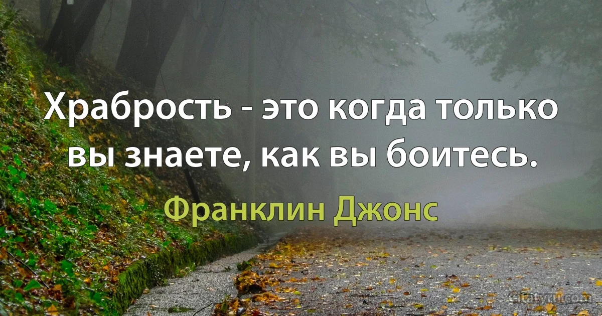 Храбрость - это когда только вы знаете, как вы боитесь. (Франклин Джонс)