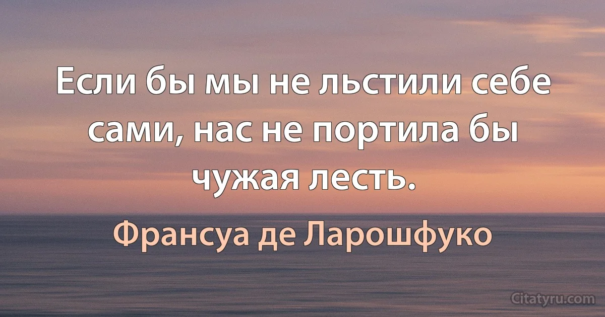 Если бы мы не льстили себе сами, нас не портила бы чужая лесть. (Франсуа де Ларошфуко)