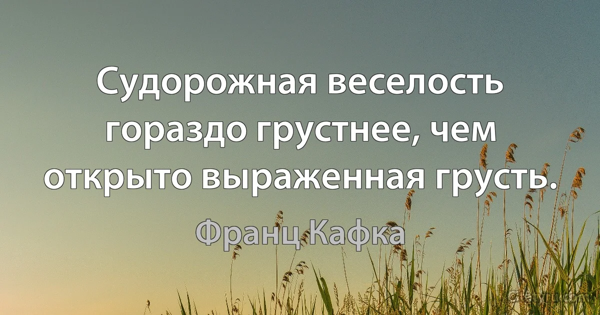 Судорожная веселость гораздо грустнее, чем открыто выраженная грусть. (Франц Кафка)