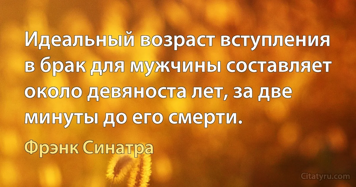 Идеальный возраст вступления в брак для мужчины составляет около девяноста лет, за две минуты до его смерти. (Фрэнк Синатра)