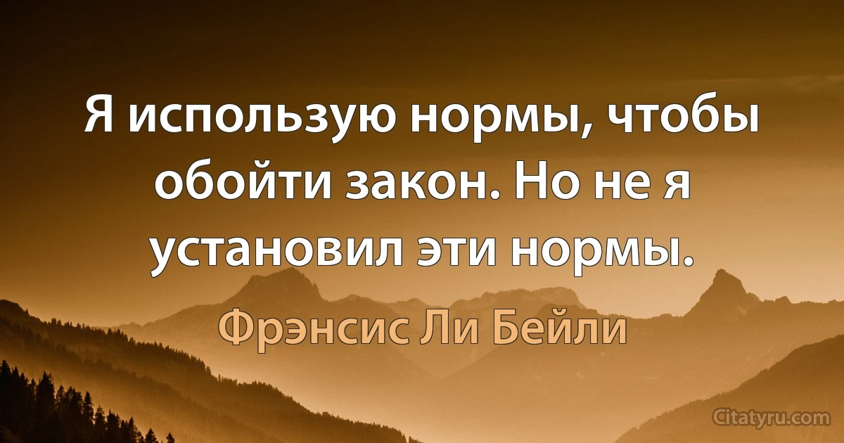 Я использую нормы, чтобы обойти закон. Но не я установил эти нормы. (Фрэнсис Ли Бейли)