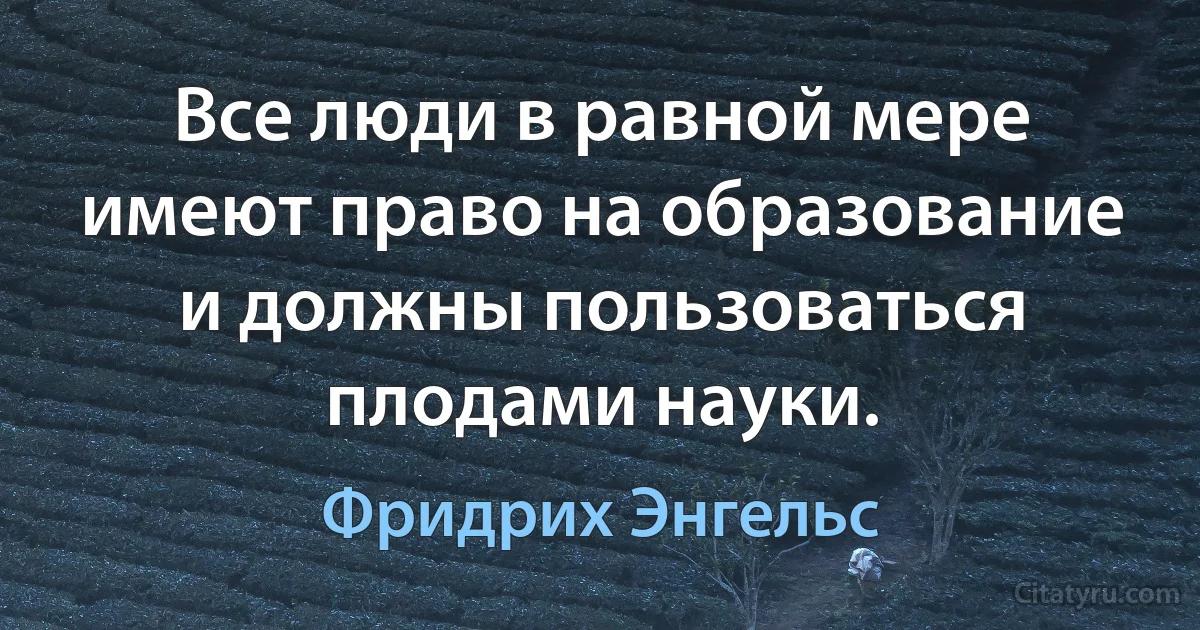 Все люди в равной мере имеют право на образование и должны пользоваться плодами науки. (Фридрих Энгельс)