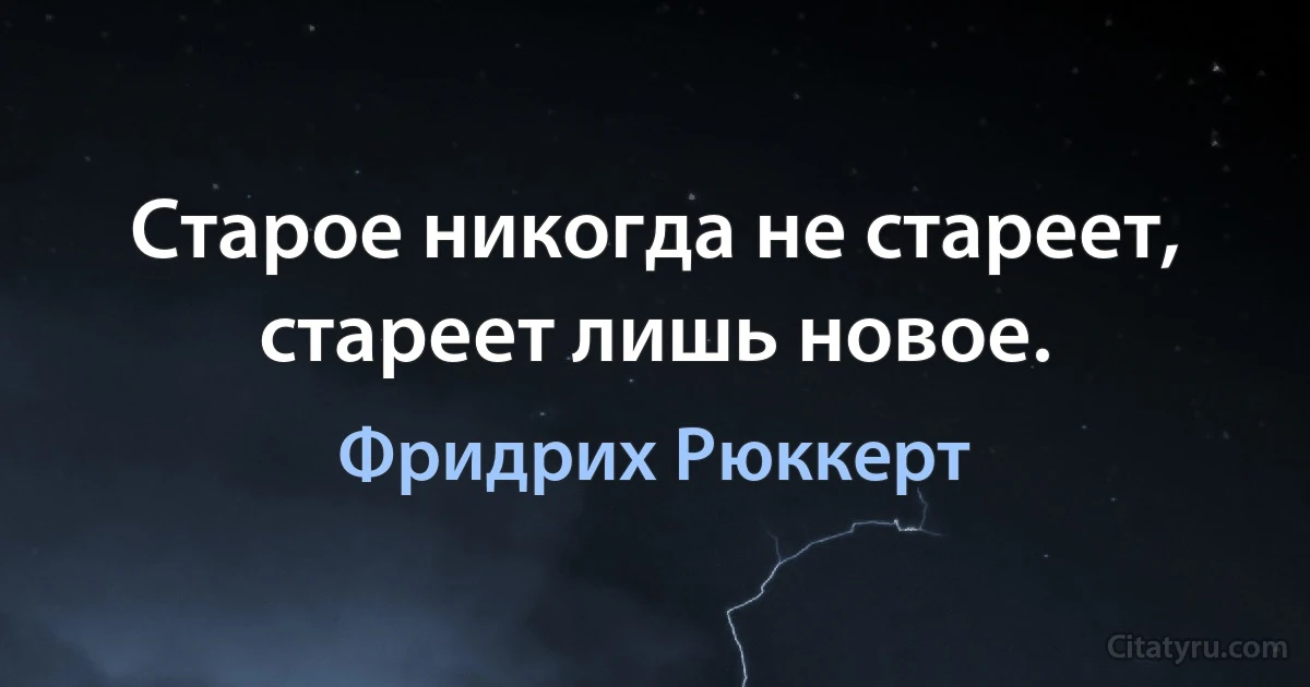 Старое никогда не стареет, стареет лишь новое. (Фридрих Рюккерт)