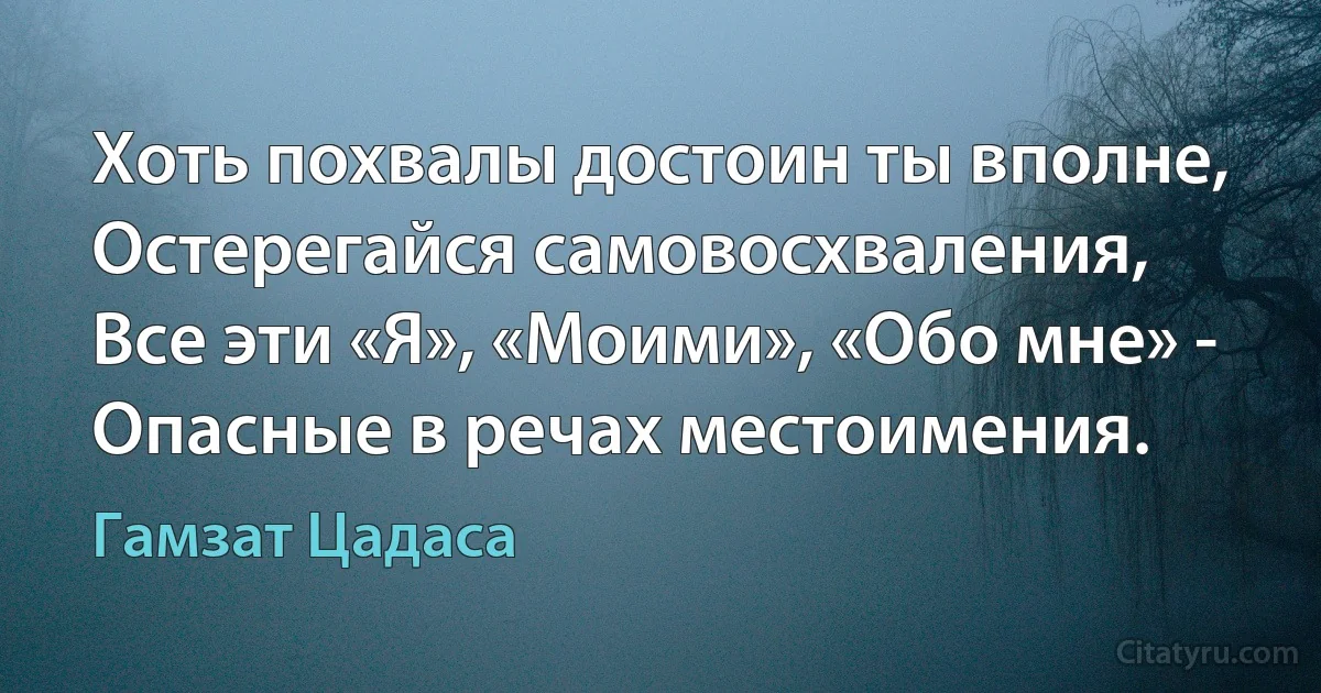 Хоть похвалы достоин ты вполне,
Остерегайся самовосхваления,
Все эти «Я», «Моими», «Обо мне» -
Опасные в речах местоимения. (Гамзат Цадаса)