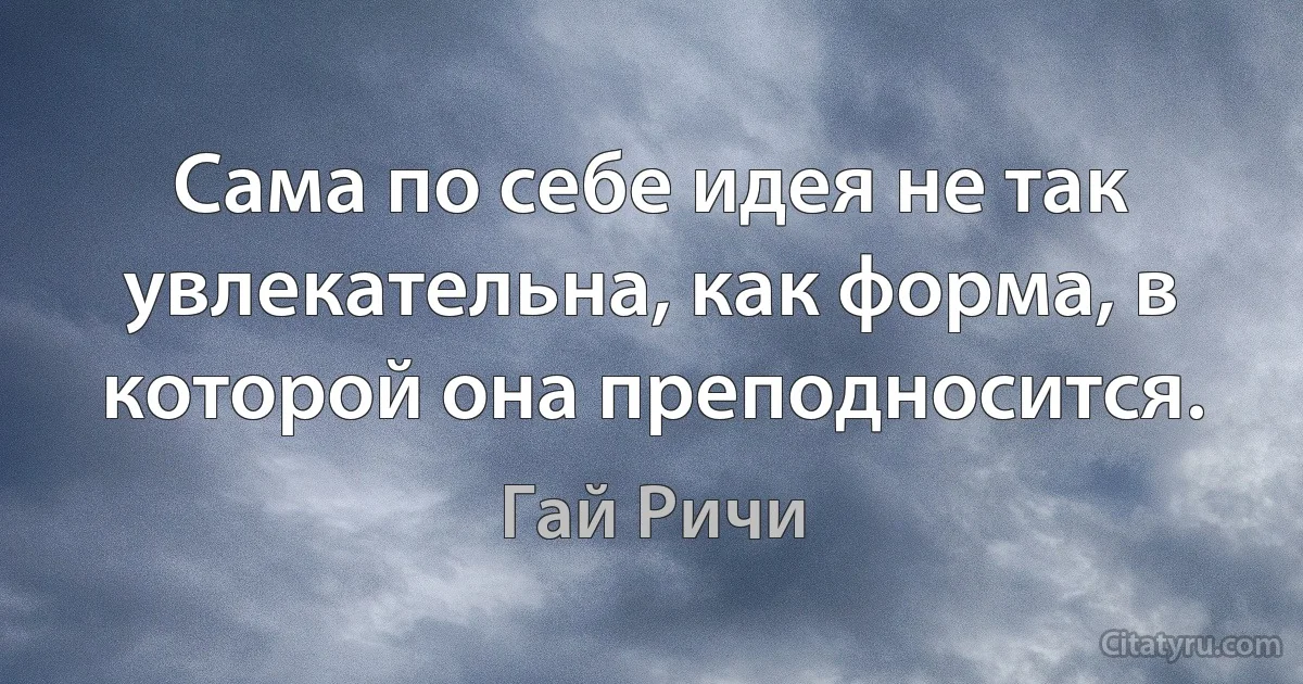 Сама по себе идея не так увлекательна, как форма, в которой она преподносится. (Гай Ричи)