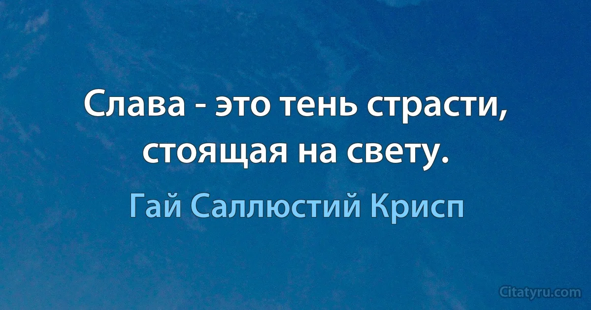 Слава - это тень страсти, стоящая на свету. (Гай Саллюстий Крисп)