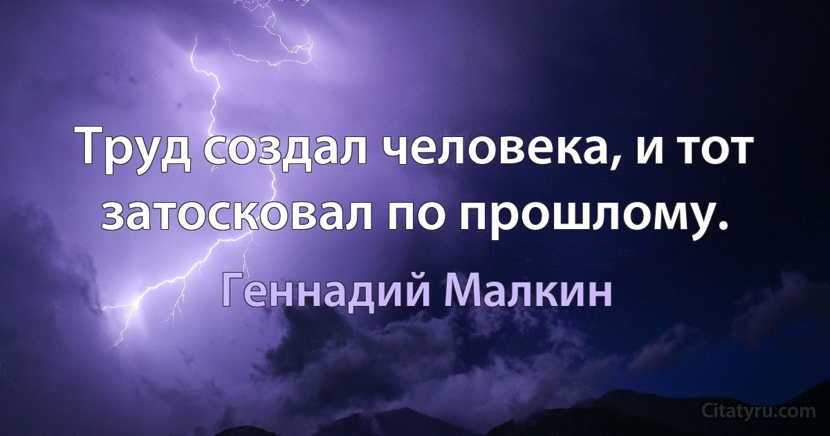 Труд создал человека, и тот затосковал по прошлому. (Геннадий Малкин)