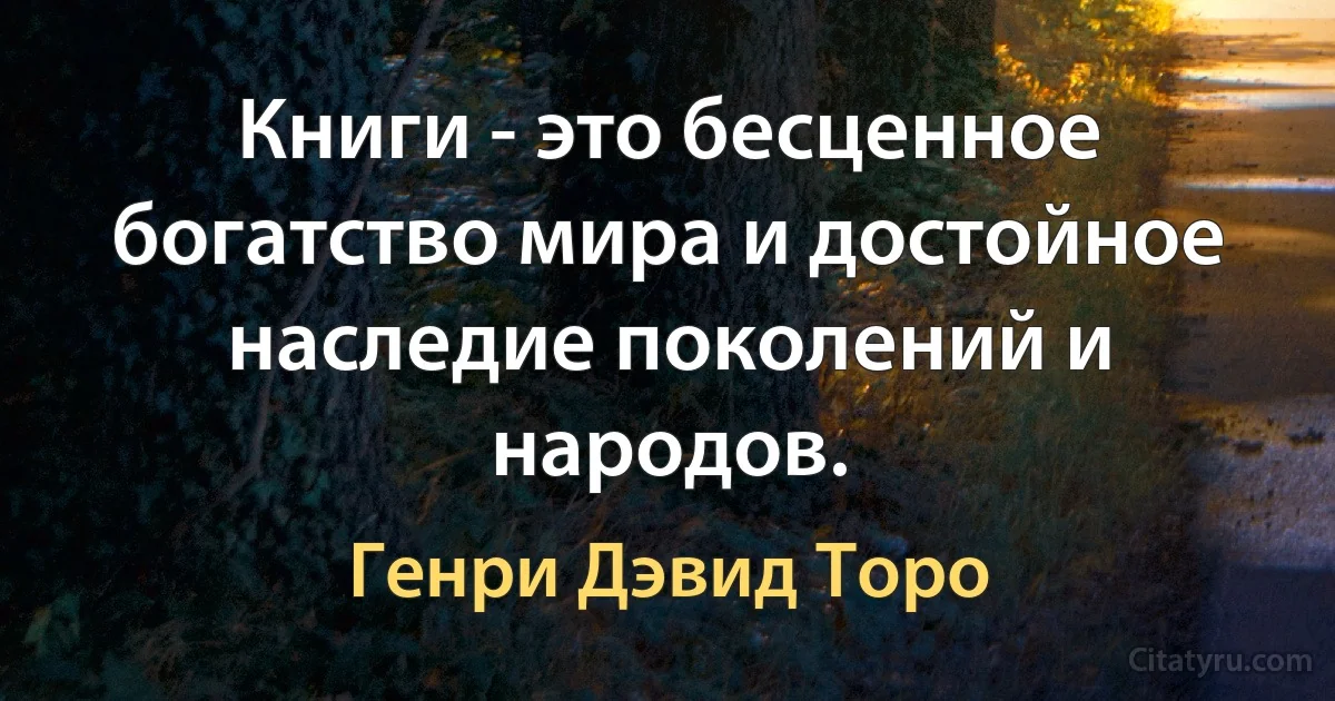 Книги - это бесценное богатство мира и достойное наследие поколений и народов. (Генри Дэвид Торо)