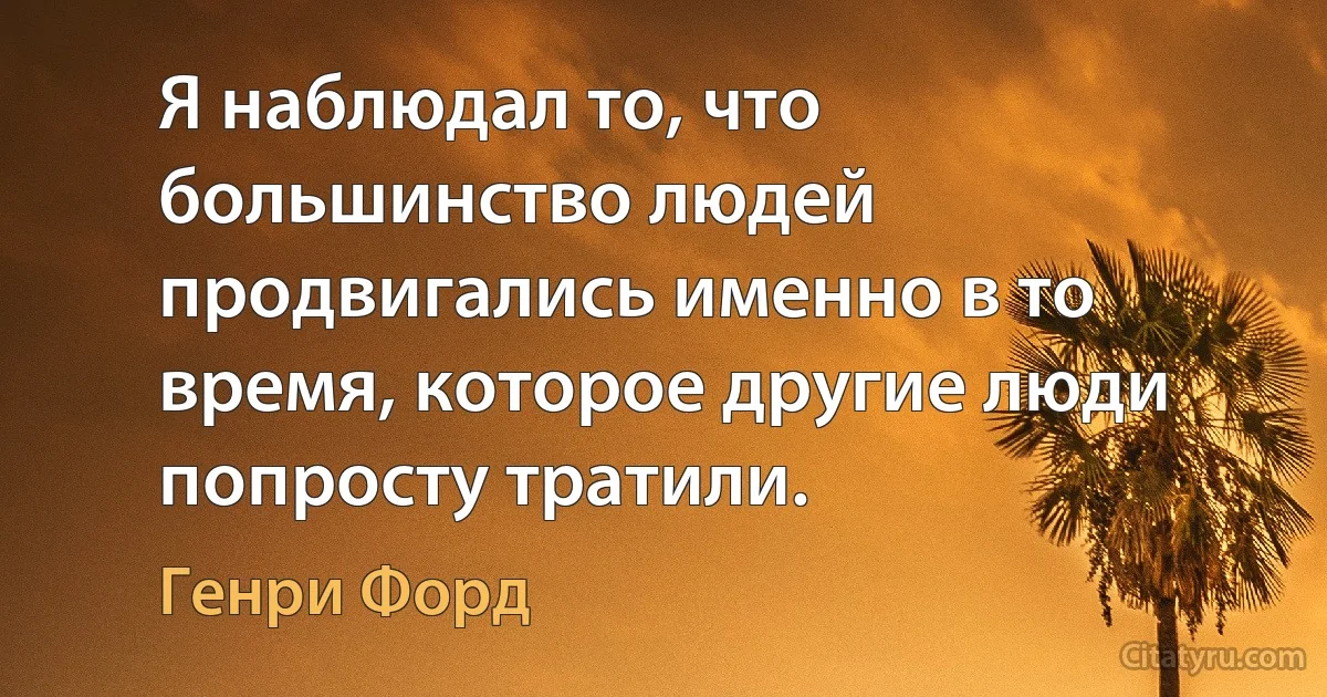 Я наблюдал то, что большинство людей продвигались именно в то время, которое другие люди попросту тратили. (Генри Форд)