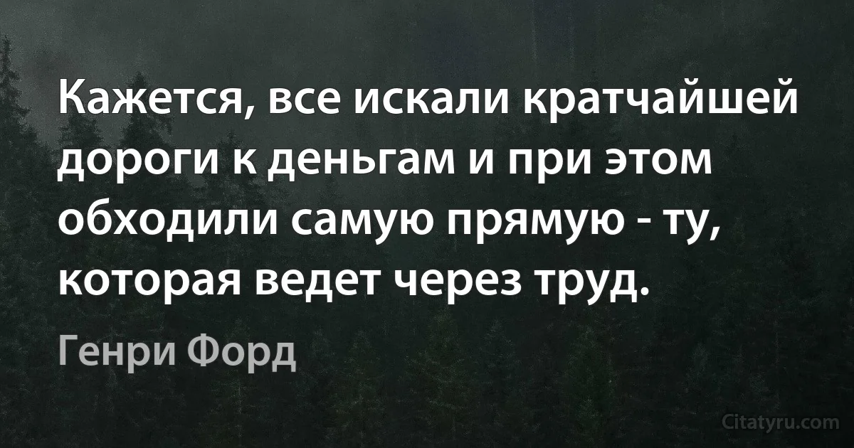 Кажется, все искали кратчайшей дороги к деньгам и при этом обходили самую прямую - ту, которая ведет через труд. (Генри Форд)