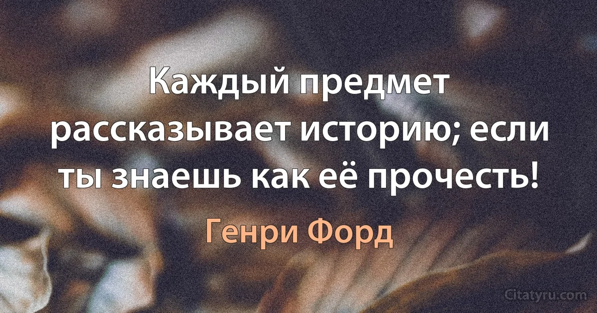 Каждый предмет рассказывает историю; если ты знаешь как её прочесть! (Генри Форд)