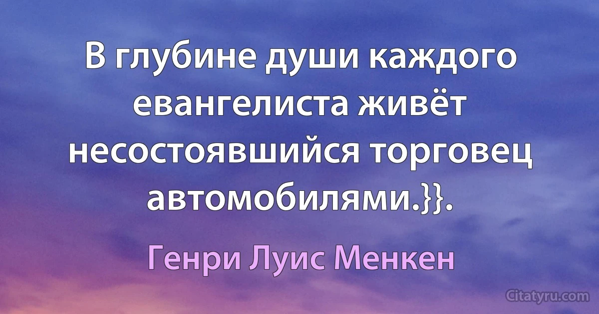 В глубине души каждого евангелиста живёт несостоявшийся торговец автомобилями.}}. (Генри Луис Менкен)