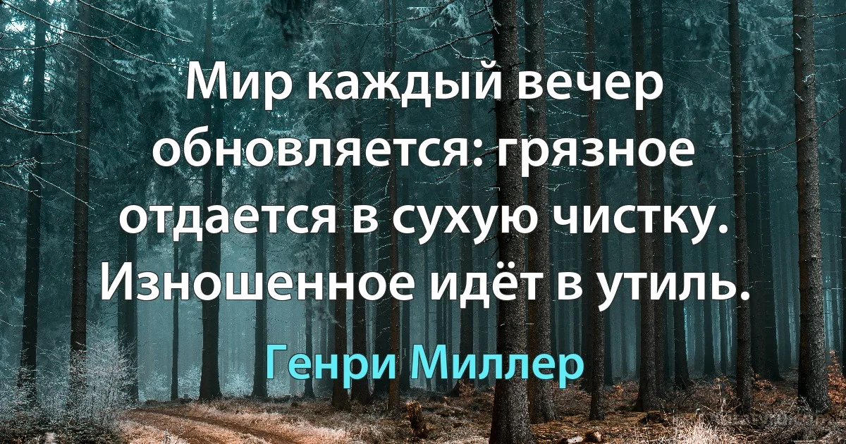 Мир каждый вечер обновляется: грязное отдается в сухую чистку. Изношенное идёт в утиль. (Генри Миллер)