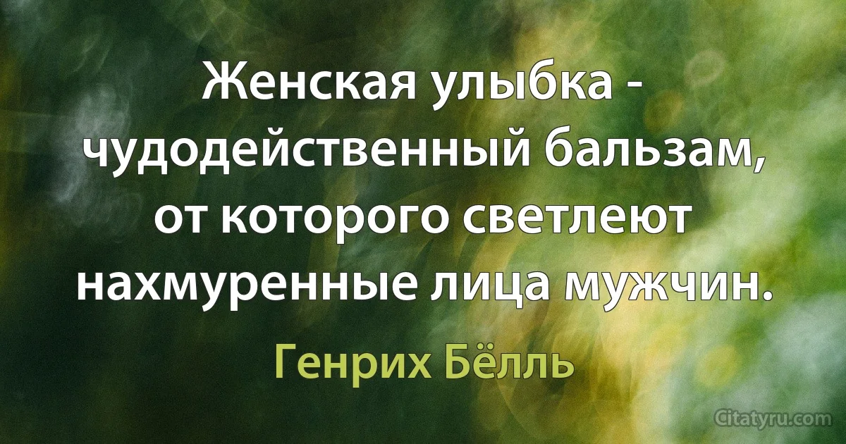 Женская улыбка - чудодейственный бальзам, от которого светлеют нахмуренные лица мужчин. (Генрих Бёлль)