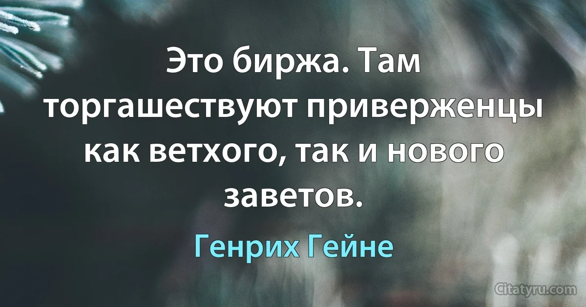 Это биржа. Там торгашествуют приверженцы как ветхого, так и нового заветов. (Генрих Гейне)