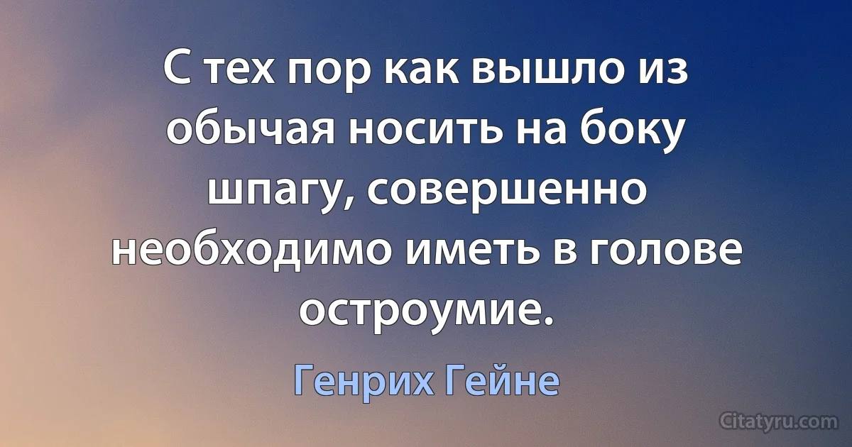 С тех пор как вышло из обычая носить на боку шпагу, совершенно необходимо иметь в голове остроумие. (Генрих Гейне)