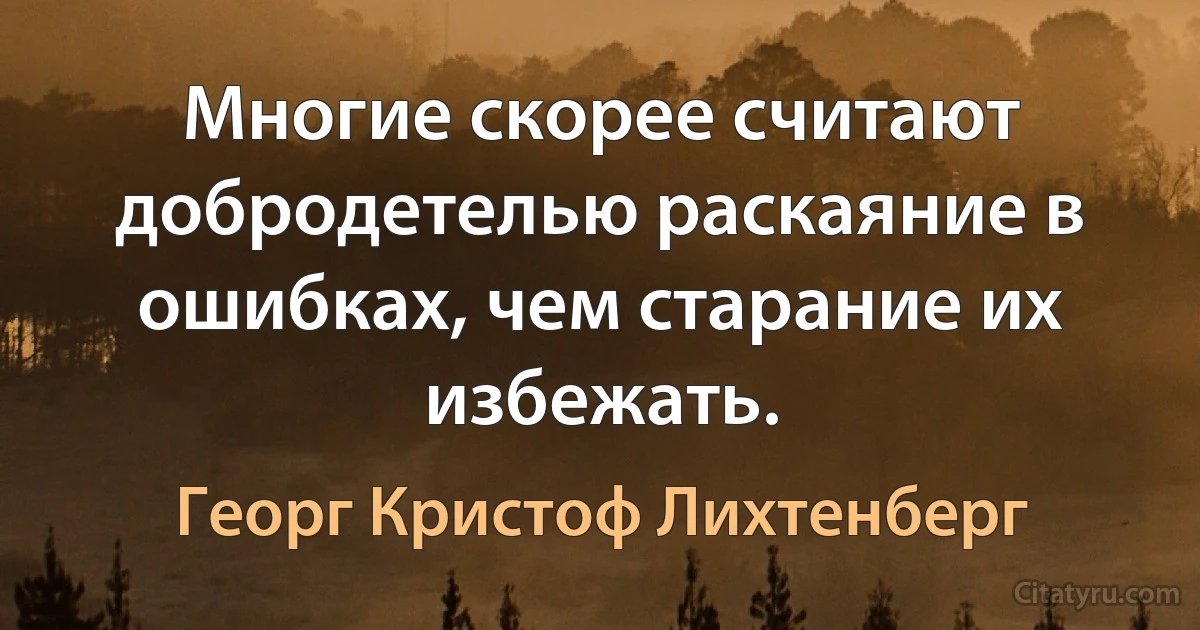 Многие скорее считают добродетелью раскаяние в ошибках, чем старание их избежать. (Георг Кристоф Лихтенберг)