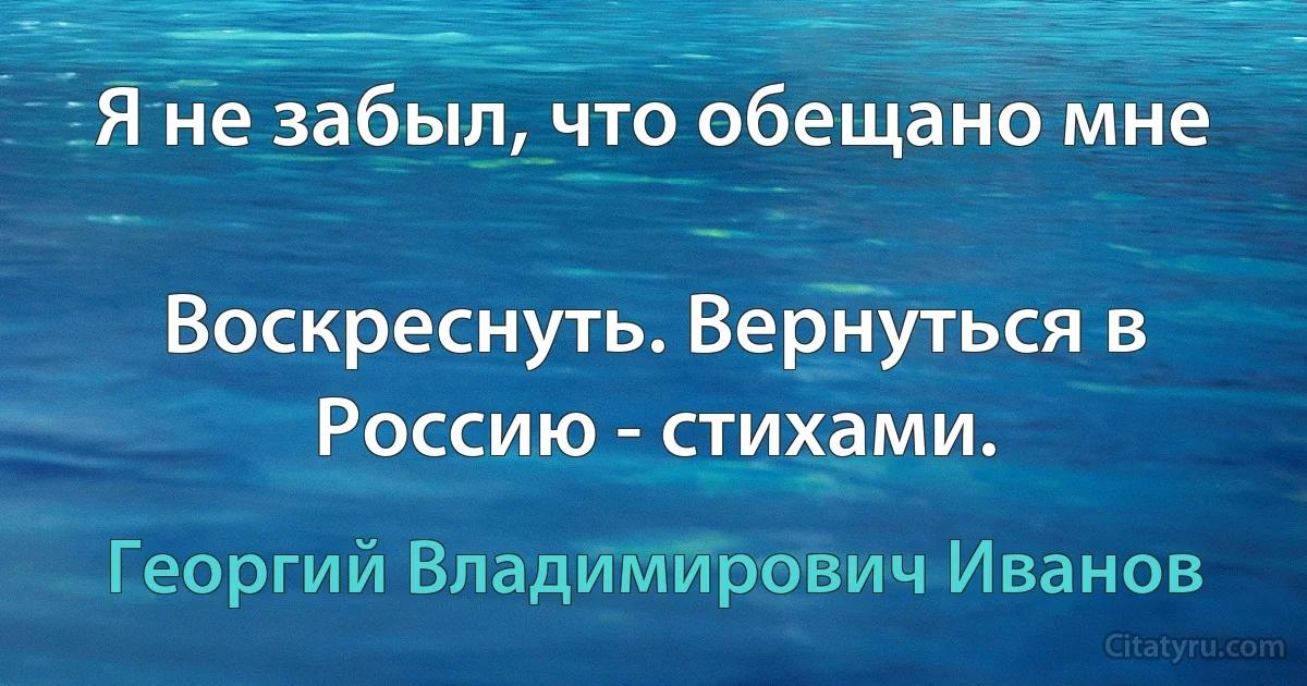 Я не забыл, что обещано мне

Воскреснуть. Вернуться в Россию - стихами. (Георгий Владимирович Иванов)