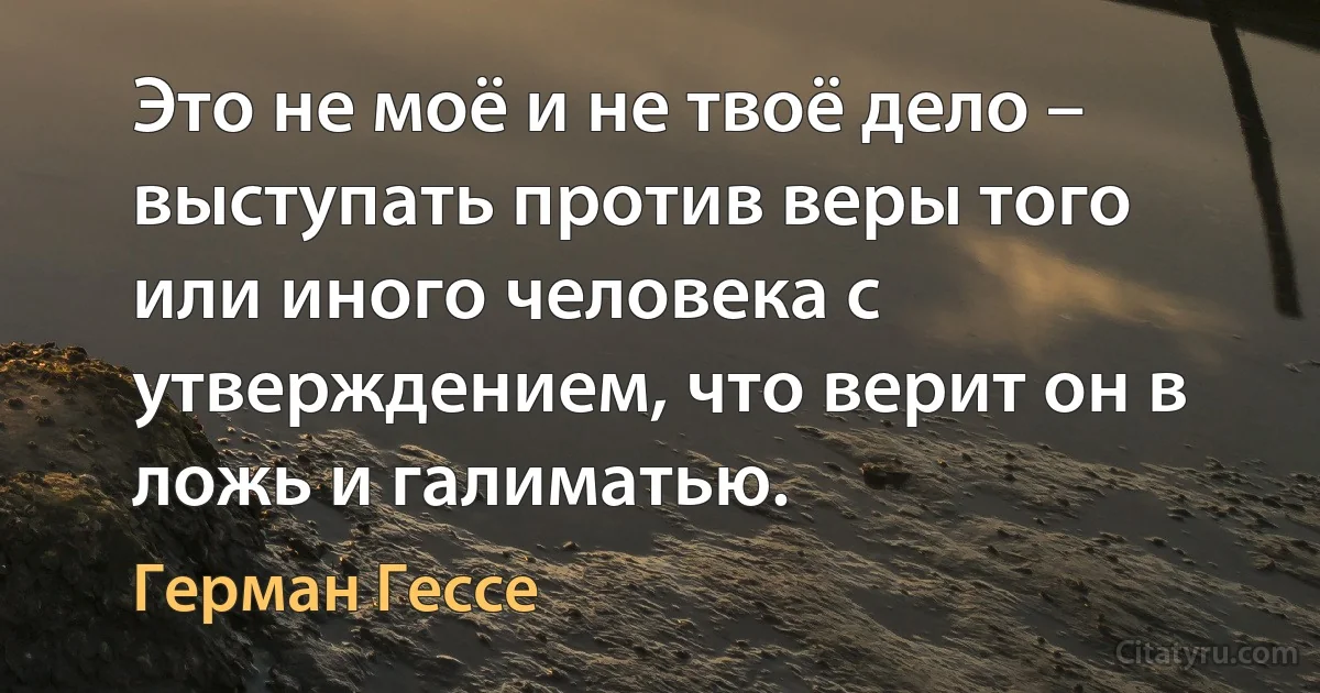 Это не моё и не твоё дело – выступать против веры того или иного человека с утверждением, что верит он в ложь и галиматью. (Герман Гессе)