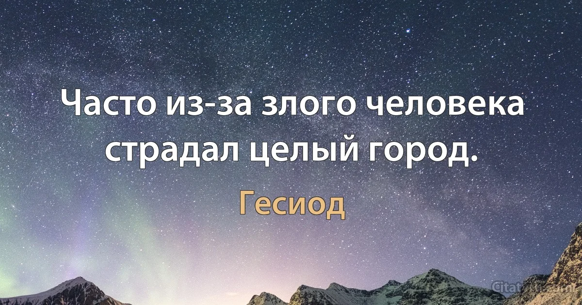 Часто из-за злого человека страдал целый город. (Гесиод)