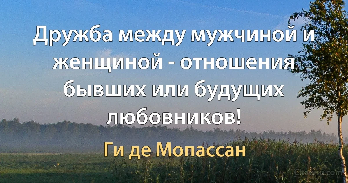 Дружба между мужчиной и женщиной - отношения бывших или будущих любовников! (Ги де Мопассан)