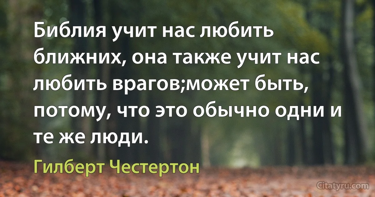 Библия учит нас любить ближних, она также учит нас любить врагов;может быть, потому, что это обычно одни и те же люди. (Гилберт Честертон)