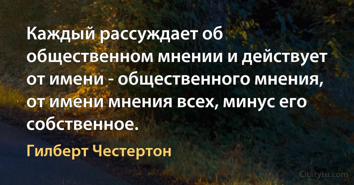 Каждый рассуждает об общественном мнении и действует от имени - общественного мнения, от имени мнения всех, минус его собственное. (Гилберт Честертон)