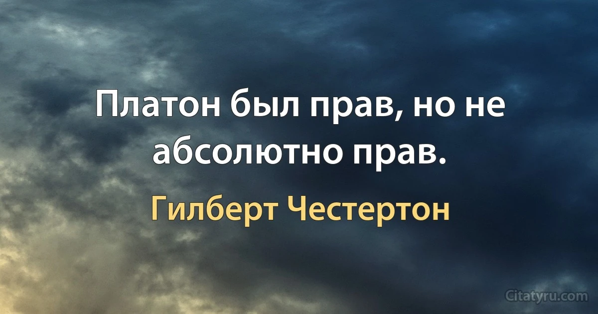 Платон был прав, но не абсолютно прав. (Гилберт Честертон)