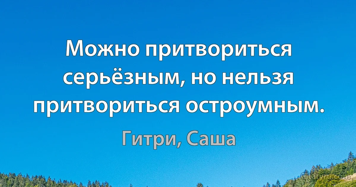 Можно притвориться серьёзным, но нельзя притвориться остроумным. (Гитри, Саша)