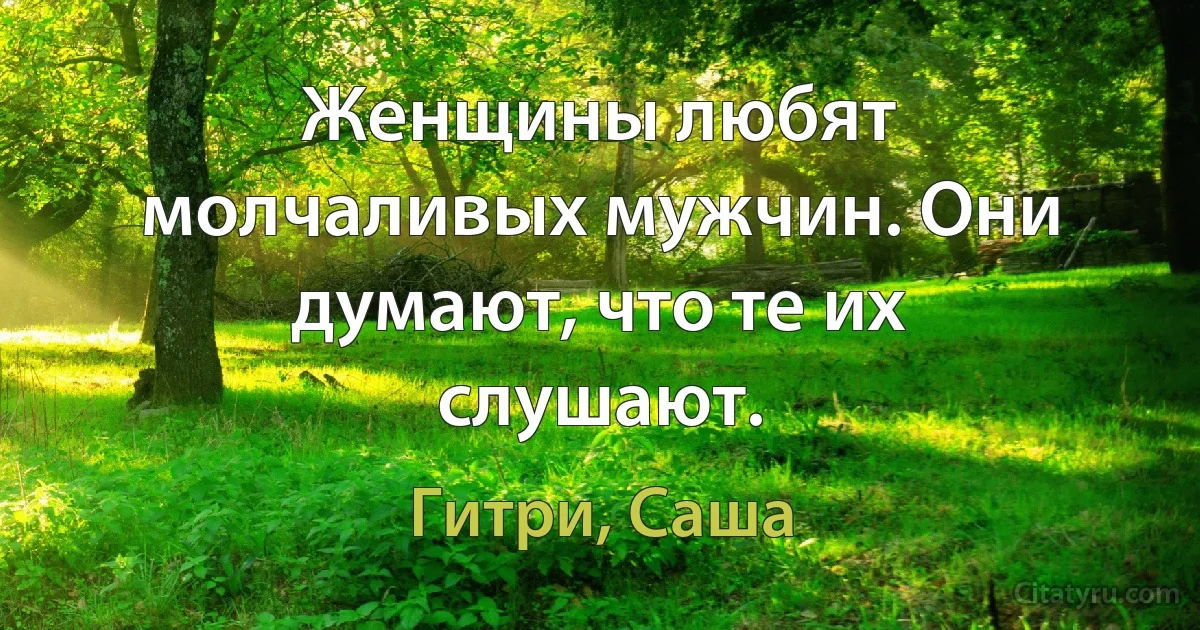 Женщины любят молчаливых мужчин. Они думают, что те их слушают. (Гитри, Саша)