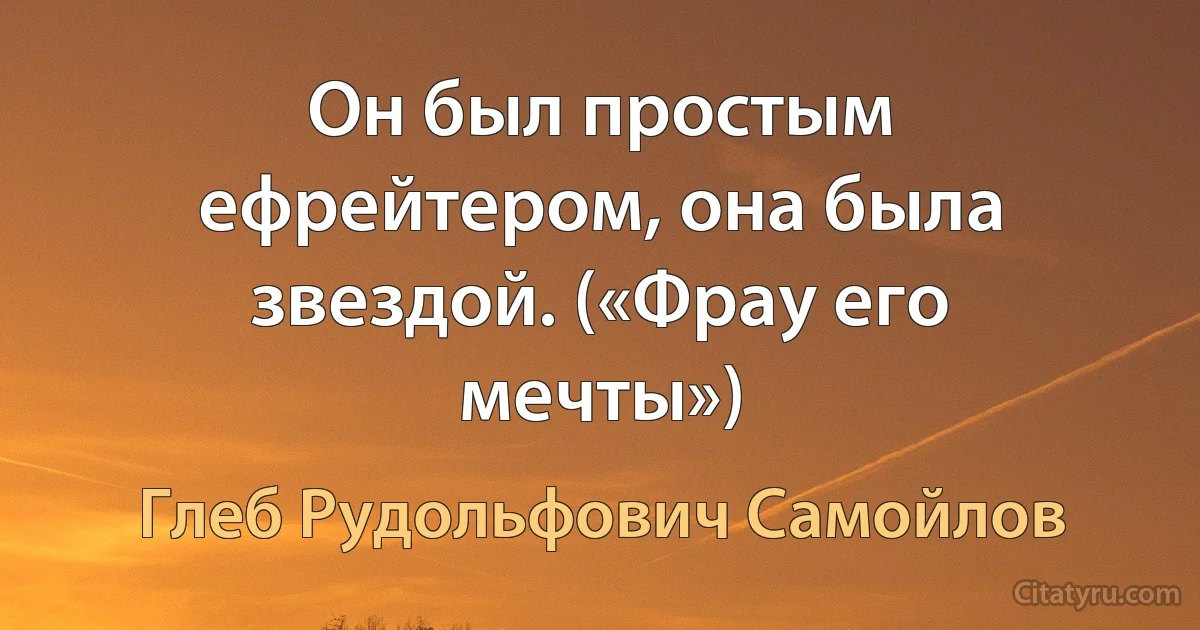 Он был простым ефрейтером, она была звездой. («Фрау его мечты») (Глеб Рудольфович Самойлов)